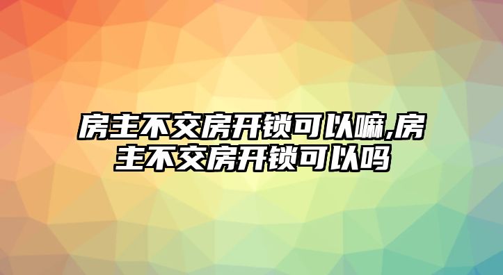 房主不交房開(kāi)鎖可以嘛,房主不交房開(kāi)鎖可以嗎