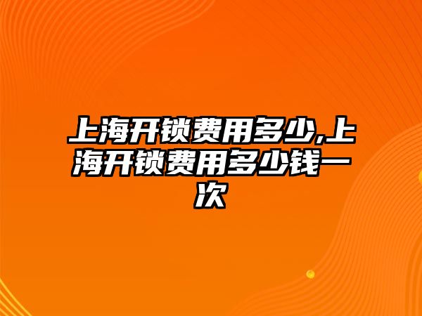 上海開鎖費用多少,上海開鎖費用多少錢一次