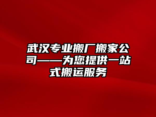 武漢專業(yè)搬廠搬家公司——為您提供一站式搬運(yùn)服務(wù)