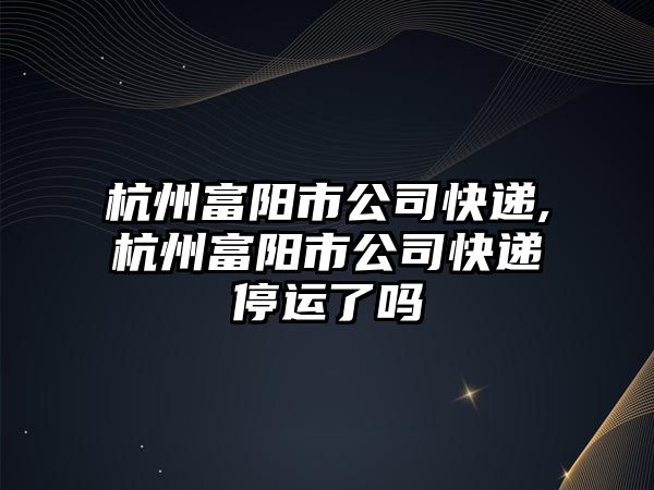 杭州富陽(yáng)市公司快遞,杭州富陽(yáng)市公司快遞停運(yùn)了嗎