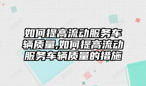 如何提高流動服務車輛質量,如何提高流動服務車輛質量的措施