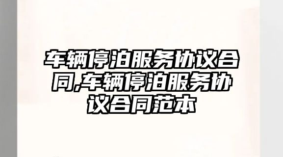 車輛停泊服務協議合同,車輛停泊服務協議合同范本