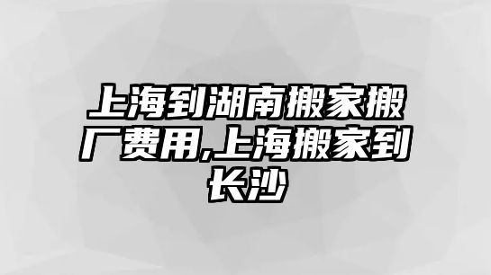 上海到湖南搬家搬廠費用,上海搬家到長沙