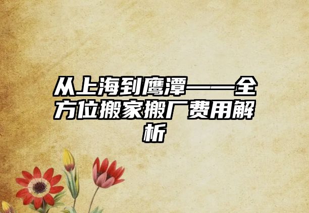 從上海到鷹潭——全方位搬家搬廠費用解析