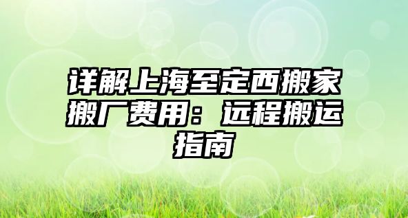 詳解上海至定西搬家搬廠費用：遠程搬運指南