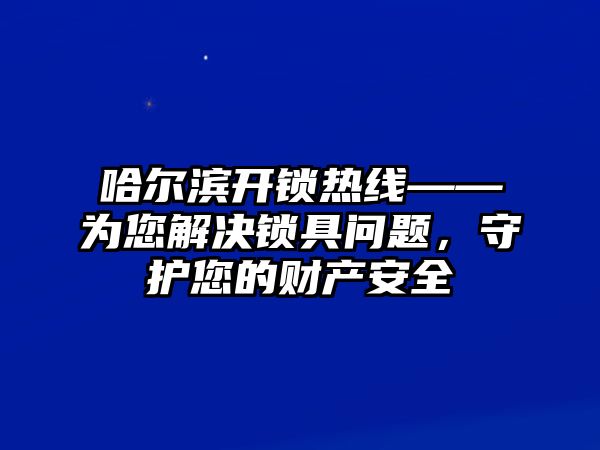 哈爾濱開鎖熱線——為您解決鎖具問題，守護您的財產安全