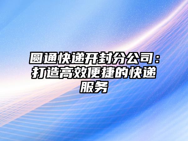 圓通快遞開封分公司：打造高效便捷的快遞服務