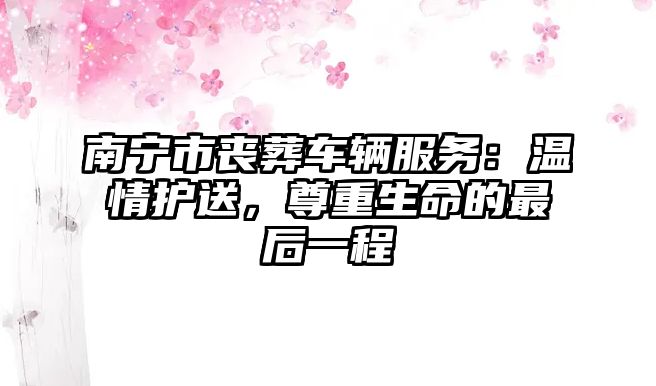 南寧市喪葬車輛服務(wù)：溫情護送，尊重生命的最后一程