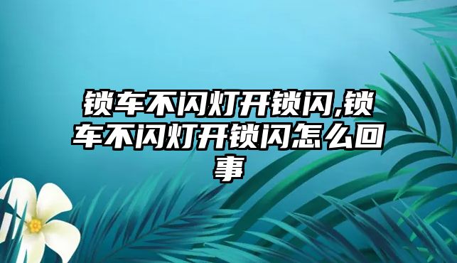 鎖車不閃燈開鎖閃,鎖車不閃燈開鎖閃怎么回事