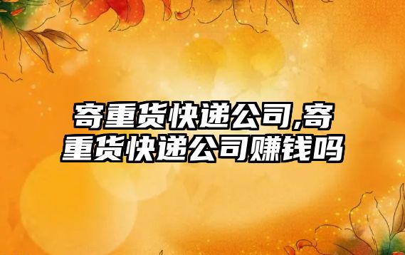 寄重貨快遞公司,寄重貨快遞公司賺錢嗎