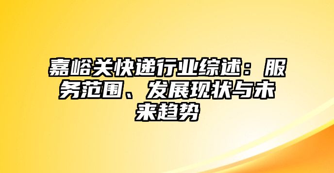 嘉峪關快遞行業綜述：服務范圍、發展現狀與未來趨勢