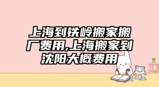 上海到鐵嶺搬家搬廠費用,上海搬家到沈陽大概費用