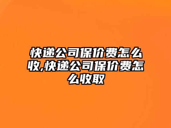 快遞公司保價費怎么收,快遞公司保價費怎么收取