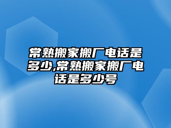 常熟搬家搬廠電話是多少,常熟搬家搬廠電話是多少號