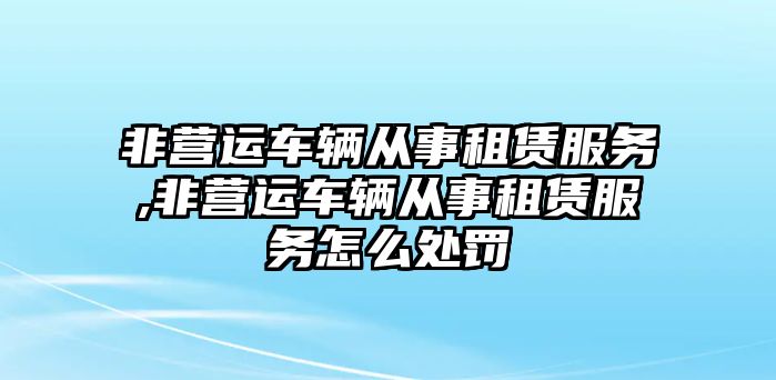 非營運車輛從事租賃服務,非營運車輛從事租賃服務怎么處罰