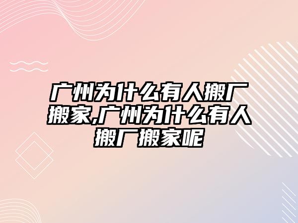 廣州為什么有人搬廠搬家,廣州為什么有人搬廠搬家呢