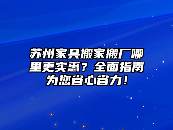 蘇州家具搬家搬廠哪里更實惠？全面指南為您省心省力！