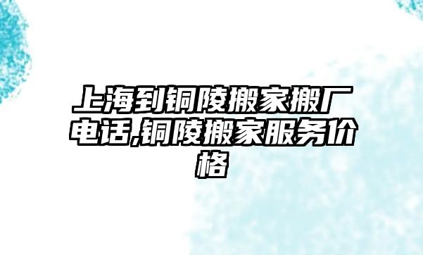 上海到銅陵搬家搬廠電話,銅陵搬家服務價格