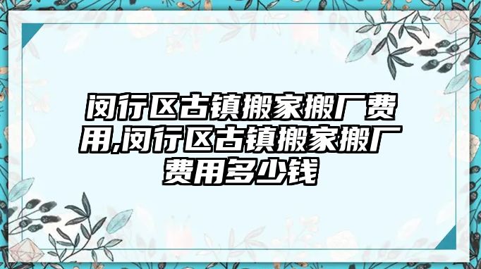 閔行區古鎮搬家搬廠費用,閔行區古鎮搬家搬廠費用多少錢