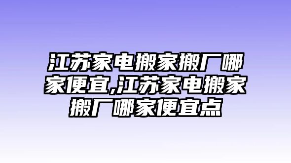 江蘇家電搬家搬廠哪家便宜,江蘇家電搬家搬廠哪家便宜點