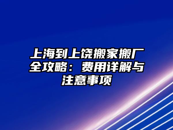 上海到上饒搬家搬廠全攻略：費用詳解與注意事項