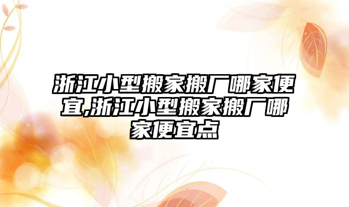 浙江小型搬家搬廠哪家便宜,浙江小型搬家搬廠哪家便宜點