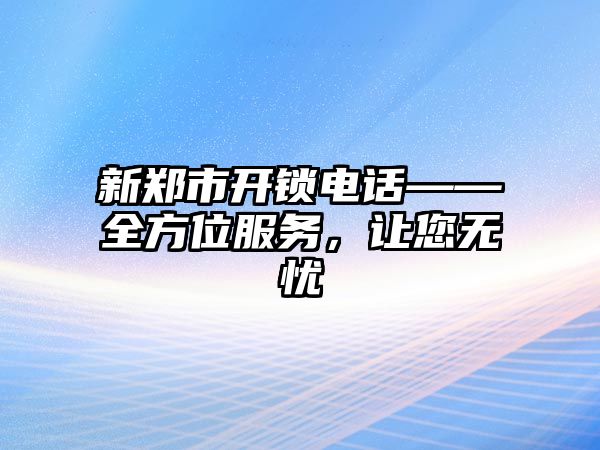 新鄭市開(kāi)鎖電話——全方位服務(wù)，讓您無(wú)憂