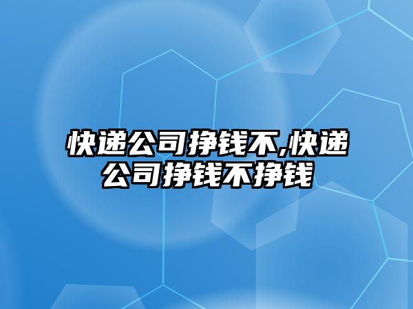 快遞公司掙錢不,快遞公司掙錢不掙錢