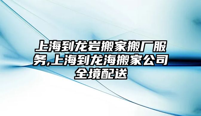 上海到龍巖搬家搬廠服務,上海到龍海搬家公司全境配送