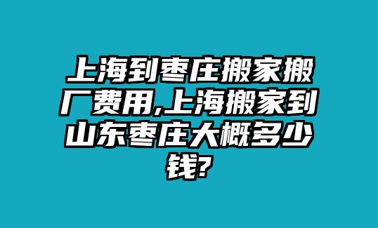 上海到棗莊搬家搬廠費用,上海搬家到山東棗莊大概多少錢?