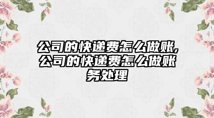 公司的快遞費(fèi)怎么做賬,公司的快遞費(fèi)怎么做賬務(wù)處理