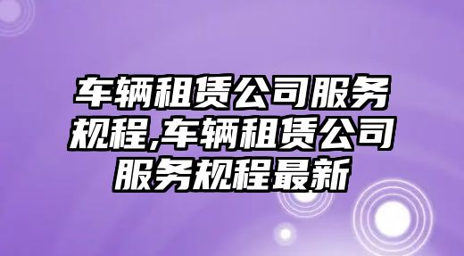 車輛租賃公司服務規程,車輛租賃公司服務規程最新