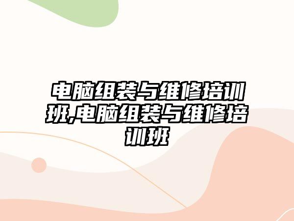 電腦組裝與維修培訓(xùn)班,電腦組裝與維修培訓(xùn)班