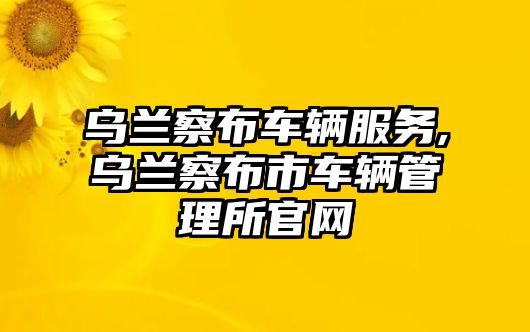 烏蘭察布車輛服務,烏蘭察布市車輛管理所官網(wǎng)