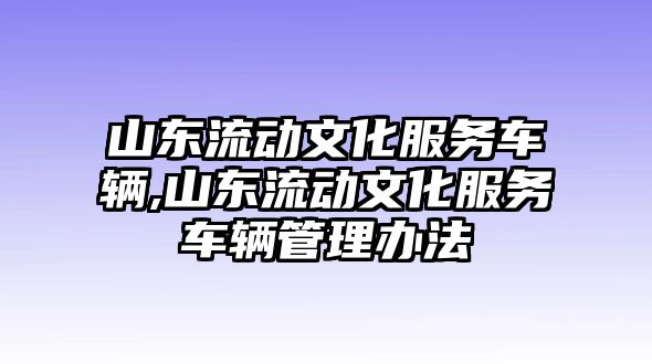 山東流動文化服務車輛,山東流動文化服務車輛管理辦法