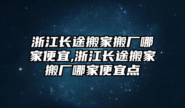 浙江長途搬家搬廠哪家便宜,浙江長途搬家搬廠哪家便宜點