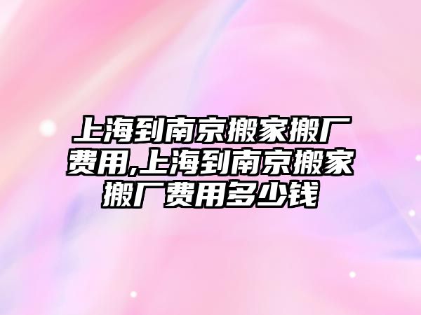 上海到南京搬家搬廠費用,上海到南京搬家搬廠費用多少錢