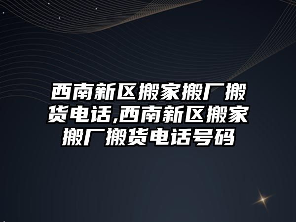 西南新區搬家搬廠搬貨電話,西南新區搬家搬廠搬貨電話號碼