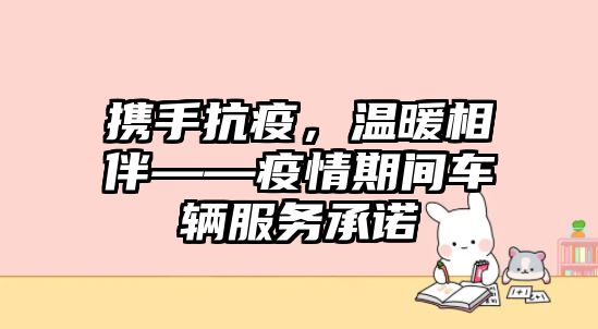 攜手抗疫，溫暖相伴——疫情期間車輛服務承諾