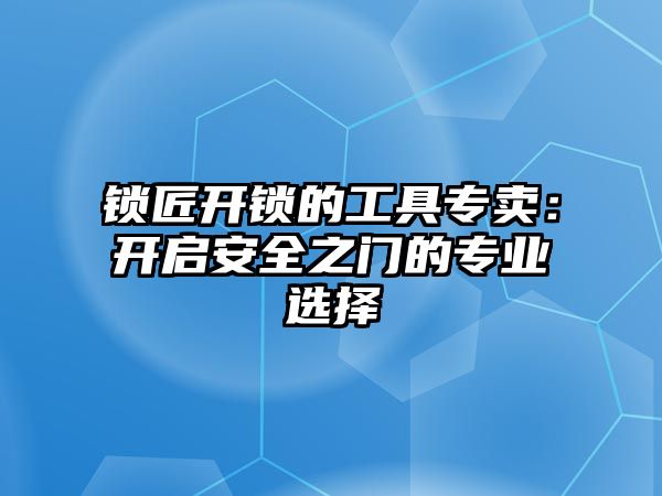 鎖匠開鎖的工具專賣：開啟安全之門的專業(yè)選擇