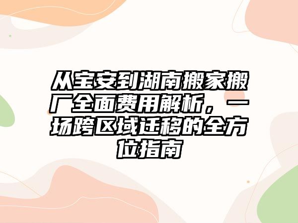 從寶安到湖南搬家搬廠全面費用解析，一場跨區域遷移的全方位指南