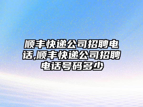 順豐快遞公司招聘電話,順豐快遞公司招聘電話號碼多少