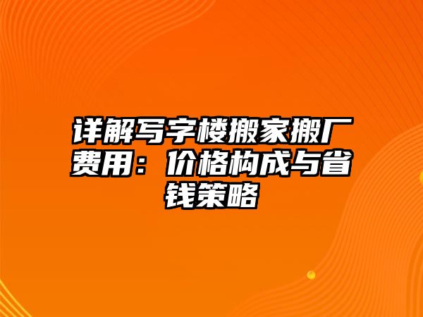 詳解寫字樓搬家搬廠費用：價格構成與省錢策略