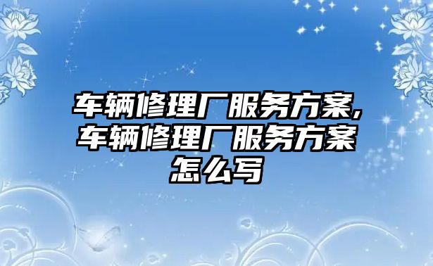 車輛修理廠服務方案,車輛修理廠服務方案怎么寫