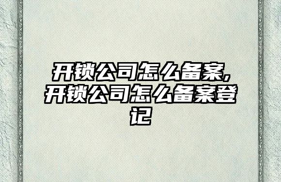 開鎖公司怎么備案,開鎖公司怎么備案登記