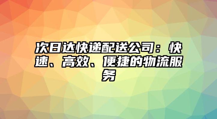 次日達(dá)快遞配送公司：快速、高效、便捷的物流服務(wù)