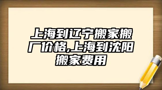 上海到遼寧搬家搬廠價格,上海到沈陽搬家費用