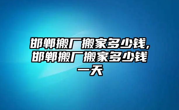 邯鄲搬廠搬家多少錢,邯鄲搬廠搬家多少錢一天