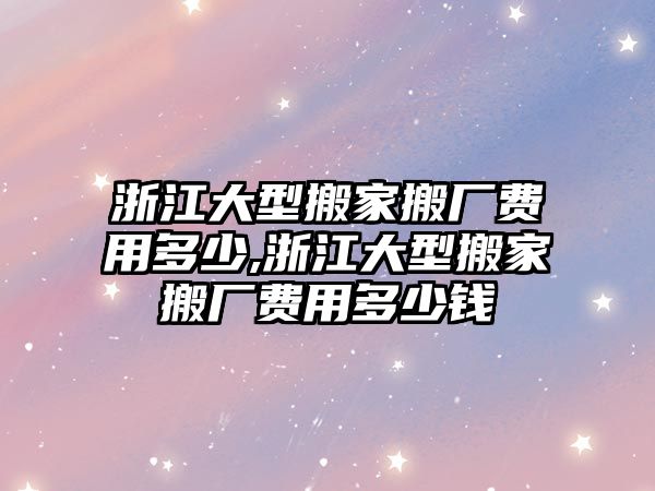 浙江大型搬家搬廠費(fèi)用多少,浙江大型搬家搬廠費(fèi)用多少錢