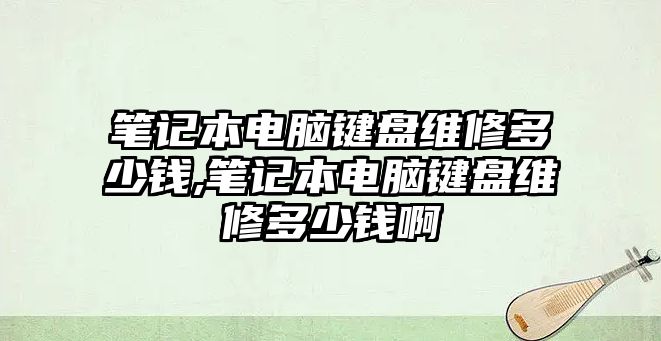 筆記本電腦鍵盤維修多少錢,筆記本電腦鍵盤維修多少錢啊